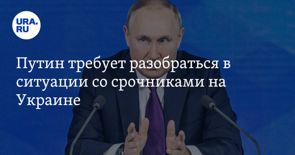 Путин требует разобраться в ситуации со срочниками на Украине