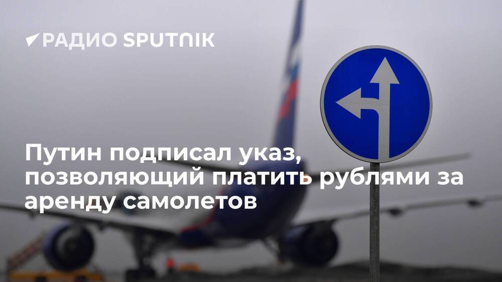 Президент РФ Путин подписал указ, позволяющий исполнять обязательства по договорам аренды и лизинга самолетов в рублях