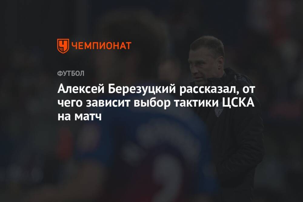 Алексей Березуцкий рассказал, от чего зависит выбор тактики ЦСКА на матч