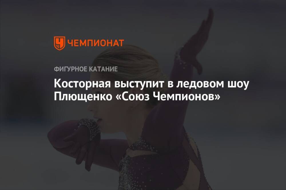 Косторная выступит в ледовом шоу Плющенко «Союз Чемпионов»