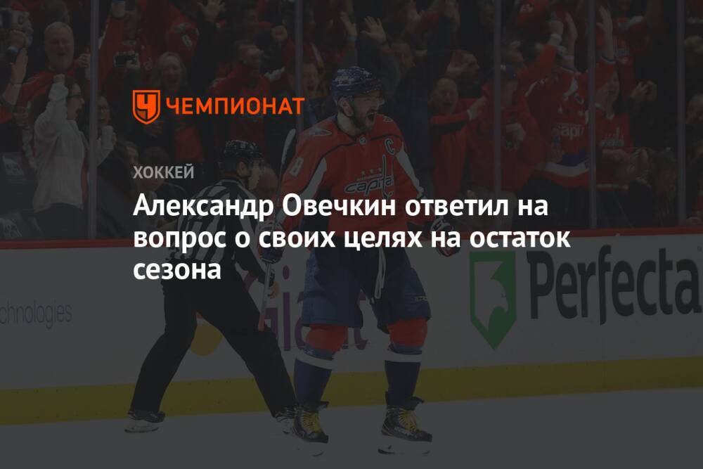 Александр Овечкин ответил на вопрос о своих целях на остаток сезона