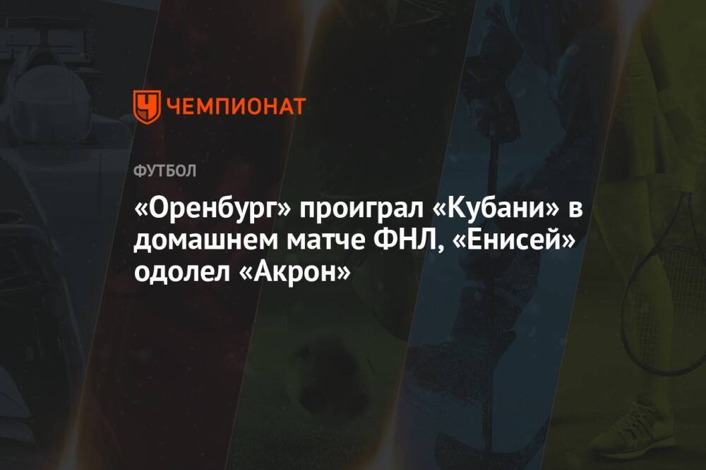 «Оренбург» проиграл «Кубани» в домашнем матче ФНЛ, «Енисей» одолел «Акрон»