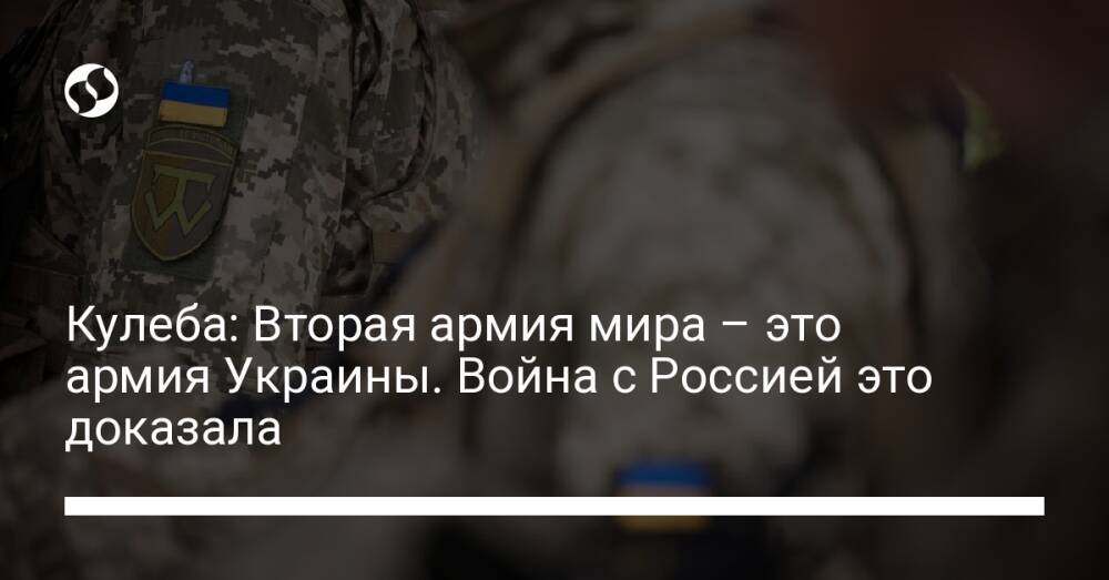 Кулеба: Вторая армия мира – это армия Украины. Война с Россией это доказала
