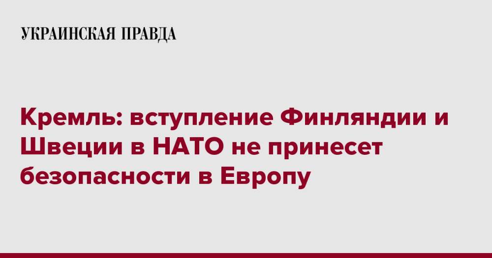 Кремль: вступление Финляндии и Швеции в НАТО не принесет безопасности в Европу