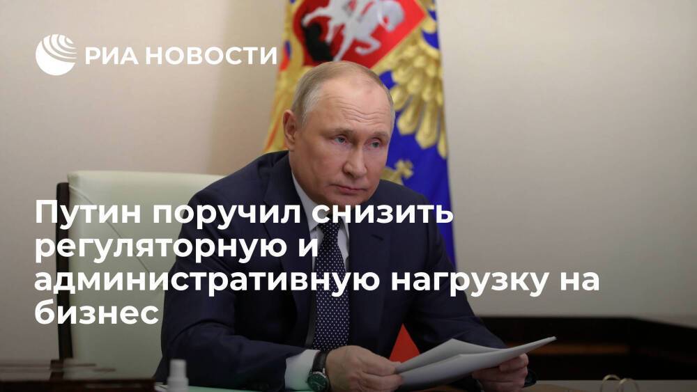 Путин поручил правительству снизить регуляторную и административную нагрузку на бизнес