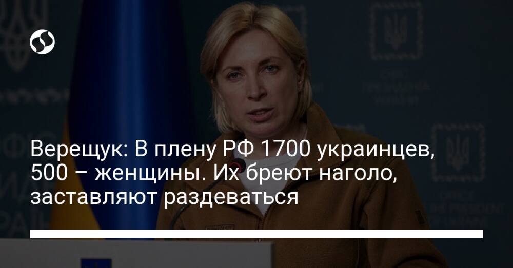 Верещук: В плену РФ 1700 украинцев, 500 – женщины. Их бреют наголо, заставляют раздеваться