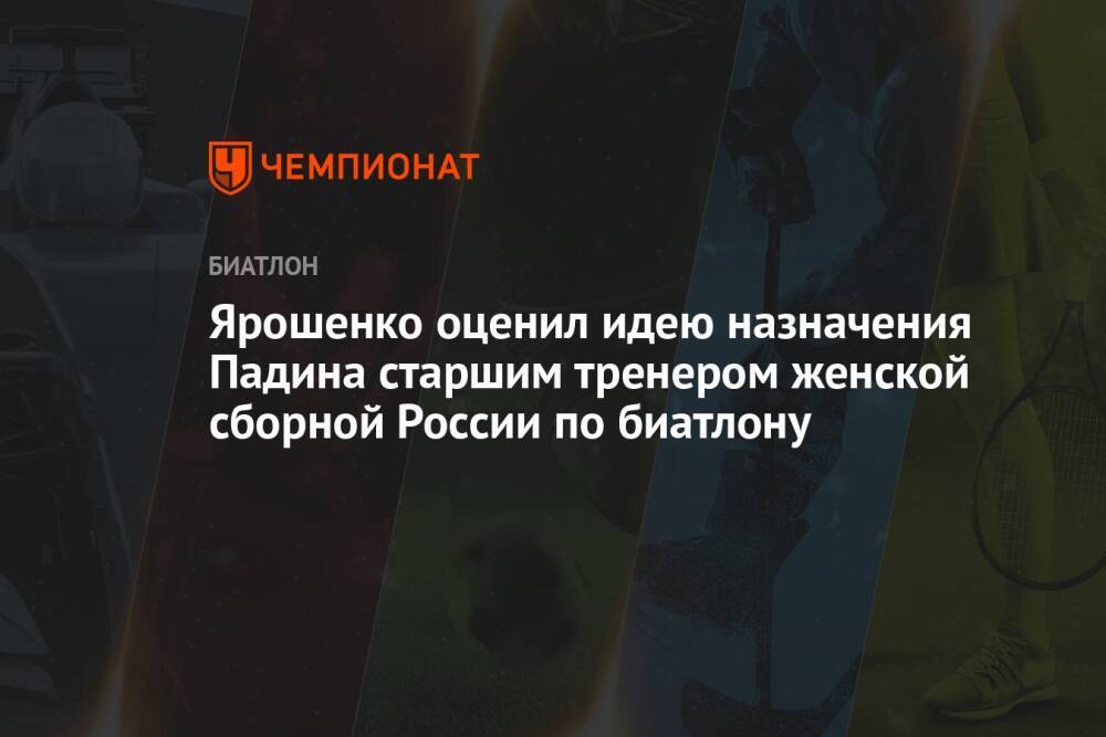 Ярошенко оценил идею назначения Падина старшим тренером женской сборной России по биатлону