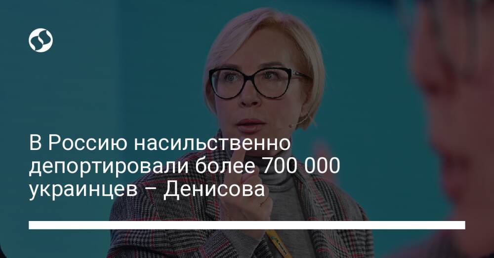 В Россию насильственно депортировали более 700 000 украинцев – Денисова