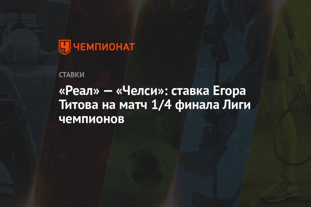 «Реал» — «Челси»: ставка Егора Титова на матч 1/4 финала Лиги чемпионов