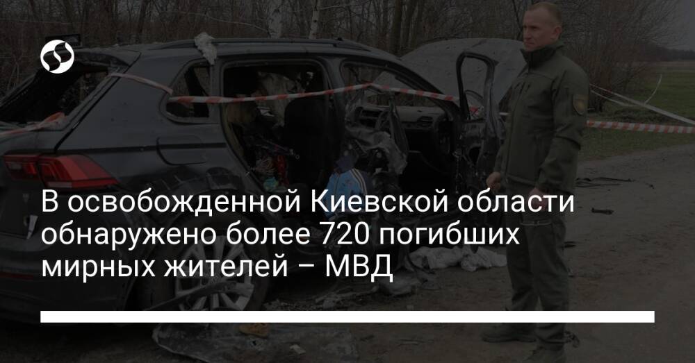 В освобожденной Киевской области обнаружено более 720 погибших мирных жителей – МВД