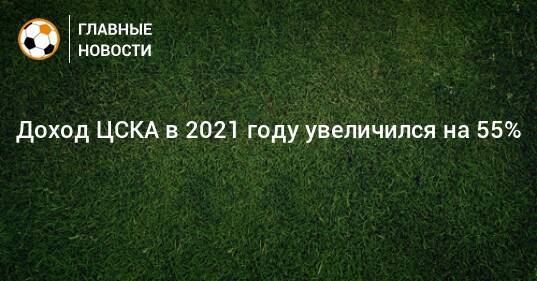 Доход ЦСКА в 2021 году увеличился на 55%