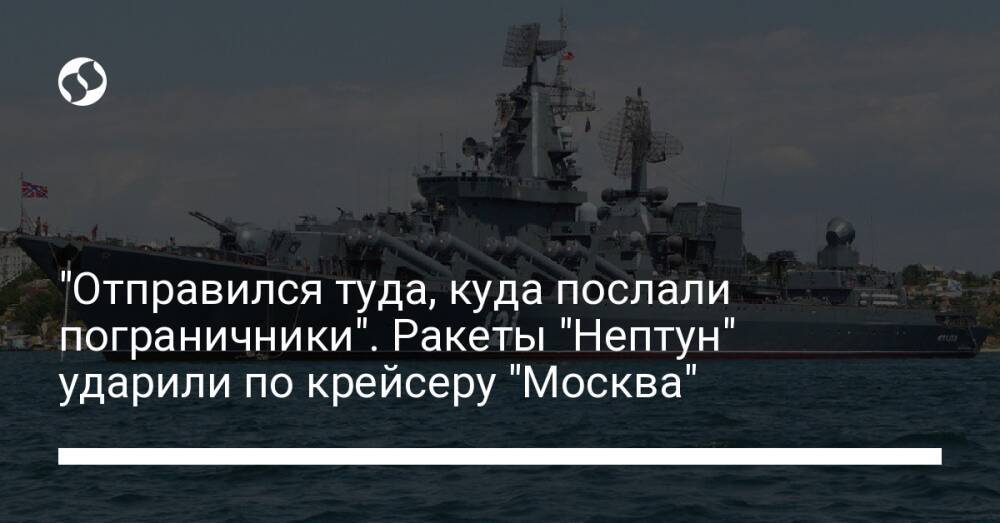 "Отправился туда, куда послали пограничники". Ракеты "Нептун" ударили по крейсеру "Москва"