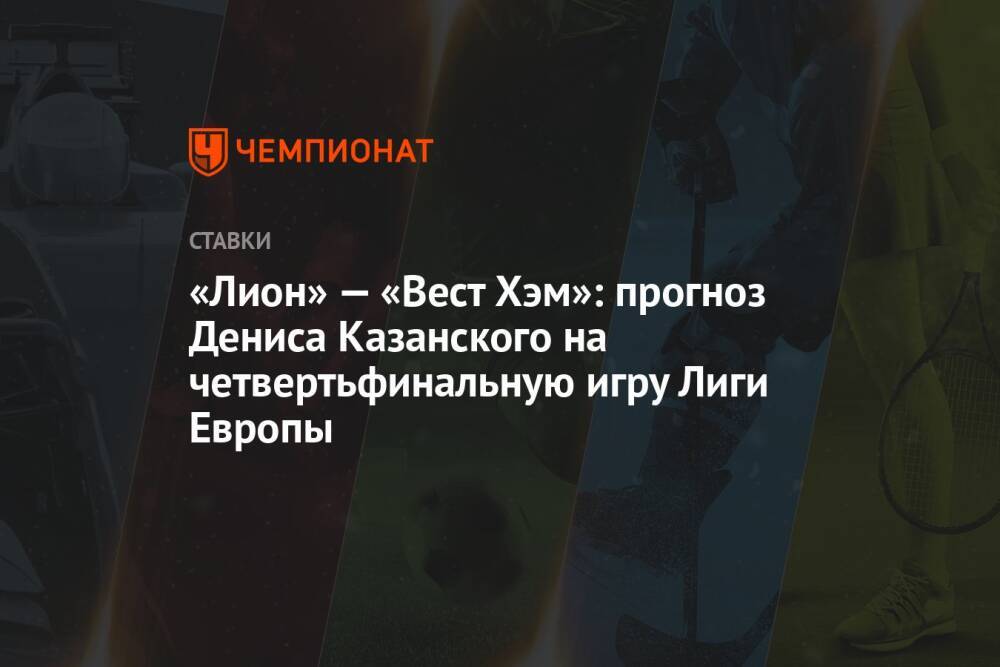 «Лион» — «Вест Хэм»: прогноз Дениса Казанского на четвертьфинальную игру Лиги Европы