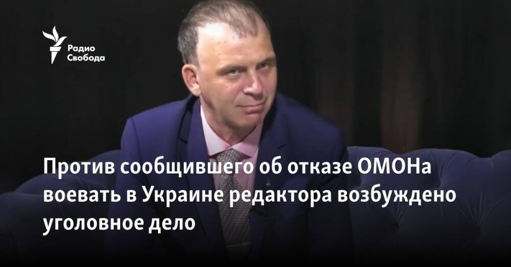 Против сообщившего об отказе ОМОНа воевать в Украине редактора возбуждено уголовное дело