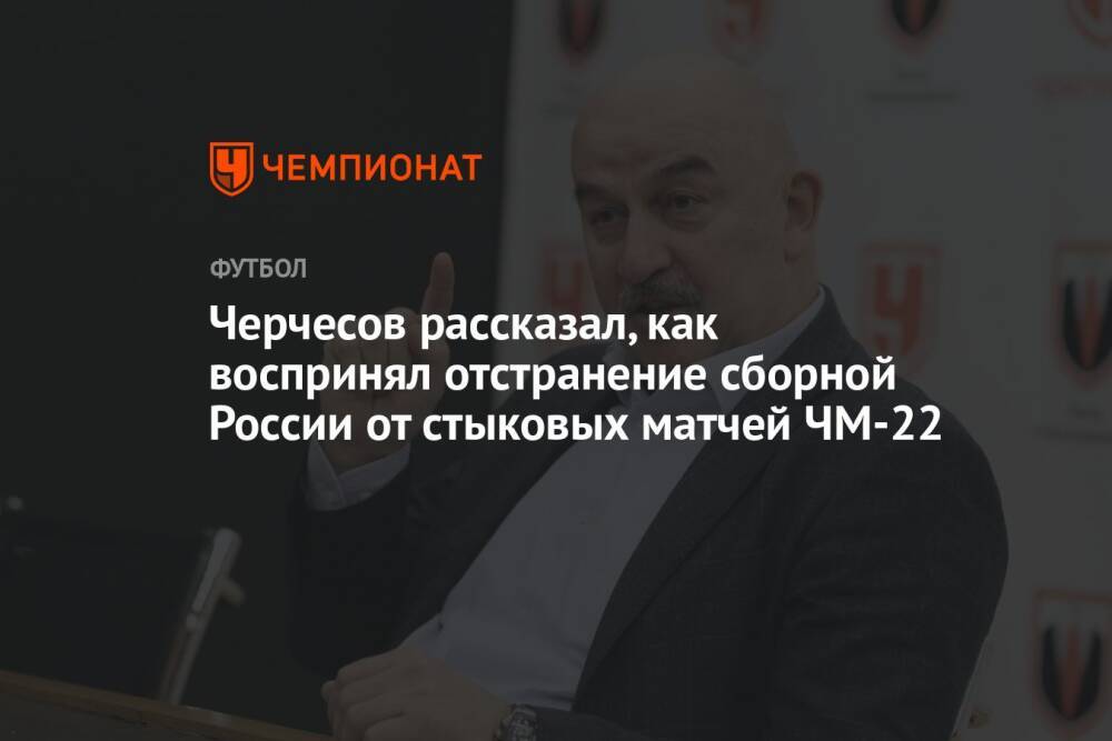 Черчесов рассказал, как воспринял отстранение сборной России от стыковых матчей ЧМ-22