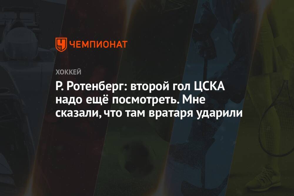 Р. Ротенберг: второй гол ЦСКА надо ещё посмотреть. Мне сказали, что там вратаря ударили