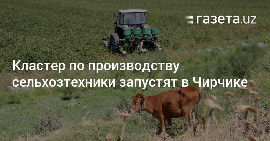 Кластер по производству сельхозтехники запустят в Чирчике