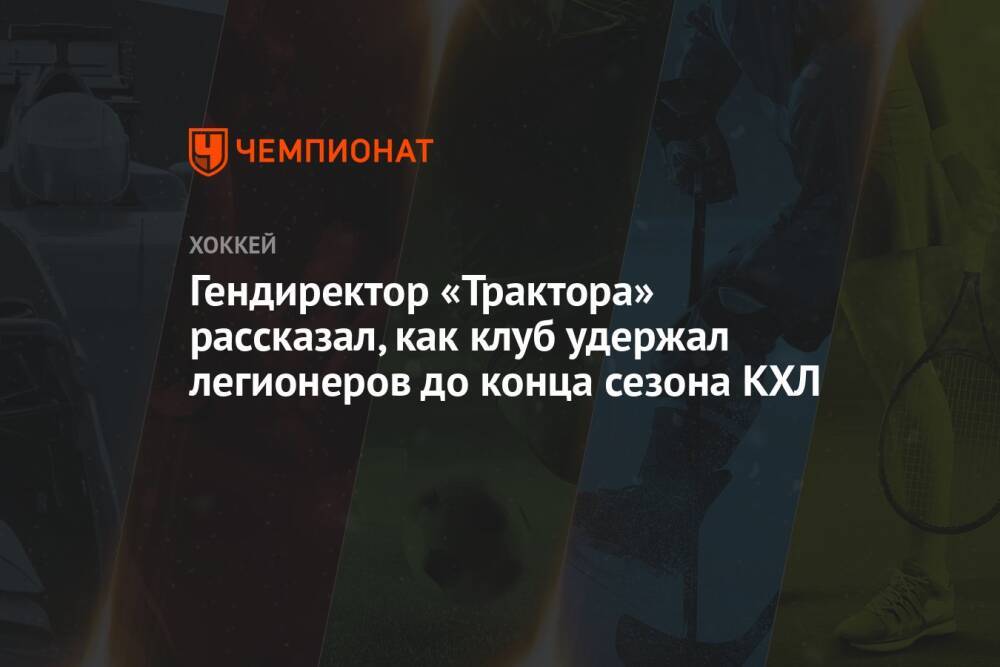 Гендиректор «Трактора» рассказал, как клуб удержал легионеров до конца сезона КХЛ