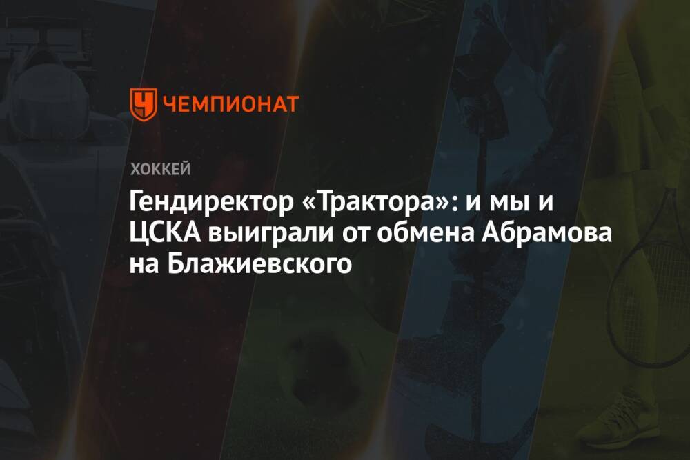Гендиректор «Трактора»: и мы, и ЦСКА выиграли от обмена Абрамова на Блажиевского