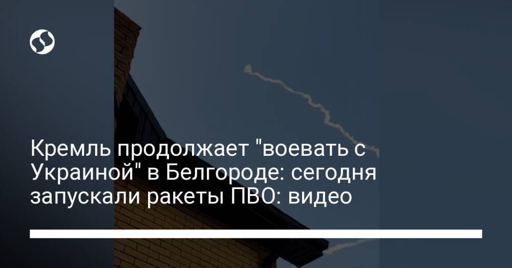 Кремль продолжает "воевать с Украиной" в Белгороде: сегодня запускали ракеты ПВО: видео