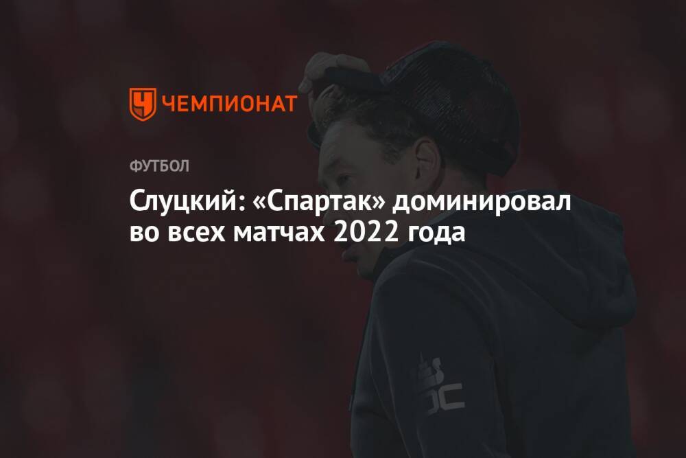 Слуцкий: «Спартак» доминировал во всех матчах 2022 года
