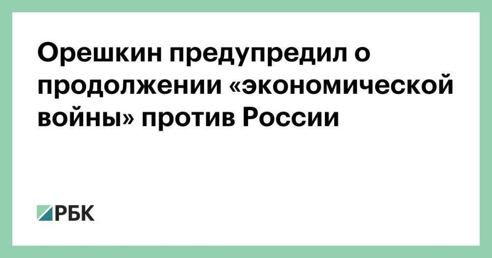 Орешкин предупредил о продолжении «экономической войны» против России