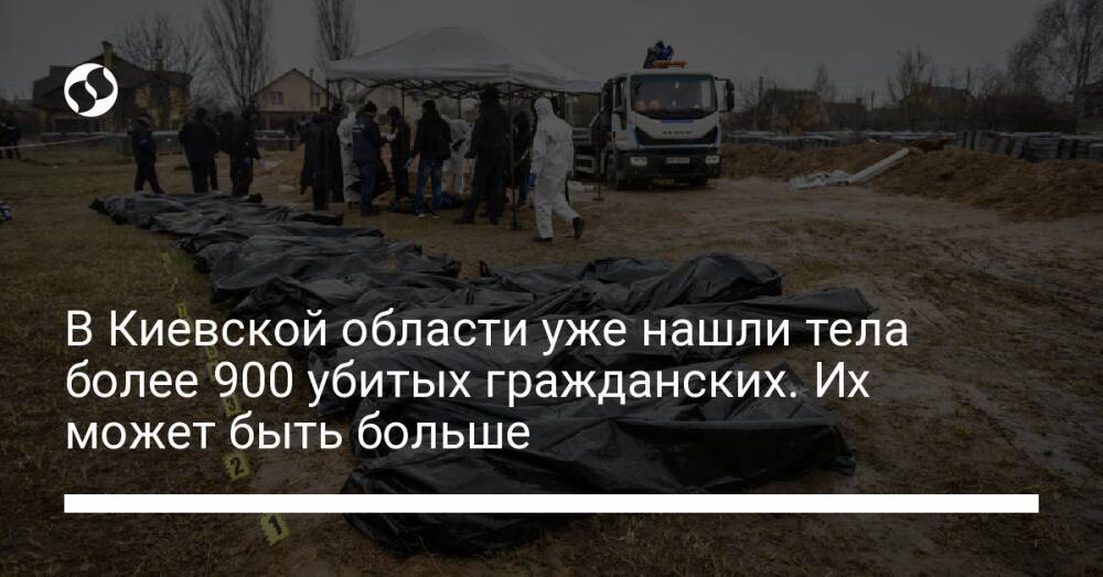 В Киевской области уже нашли тела более 900 убитых гражданских. Их может быть больше