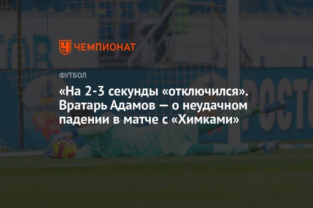 «На 2-3 секунды «отключился». Вратарь Адамов — о неудачном падении в матче с «Химками»
