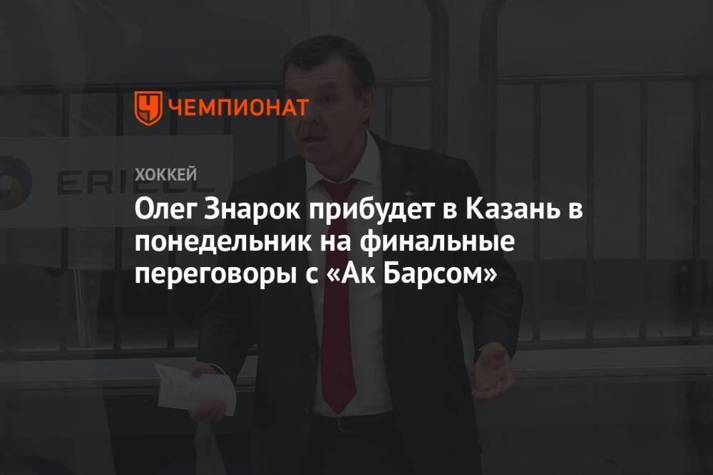 Олег Знарок прибудет в Казань в понедельник на финальные переговоры с «Ак Барсом»
