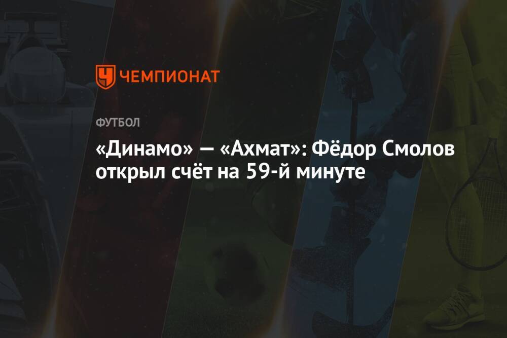 «Динамо» — «Ахмат»: Фёдор Смолов открыл счёт в матче на 59-й минуте
