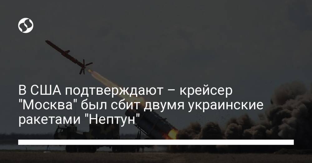 В США подтверждают – крейсер "Москва" был сбит двумя украинские ракетами "Нептун"