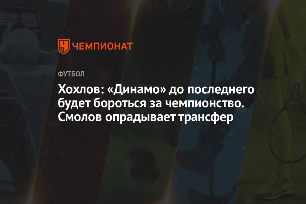 Хохлов: «Динамо» до последнего будет бороться за чемпионство. Смолов опрадывает трансфер
