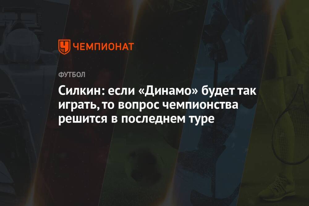 Силкин: если «Динамо» будет так играть, то вопрос чемпионства решится в последнем туре