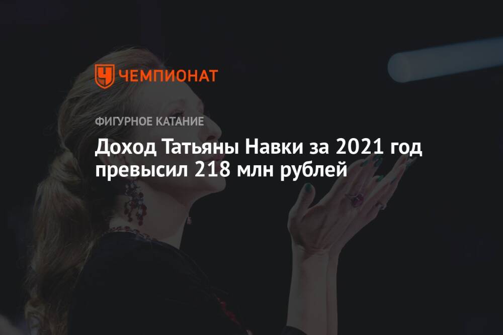 Доход Татьяны Навки за 2021 год превысил 218 млн рублей
