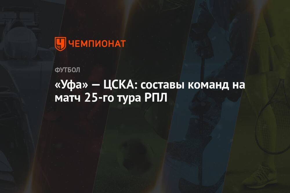 «Уфа» — ЦСКА: составы команд на матч 25-го тура РПЛ