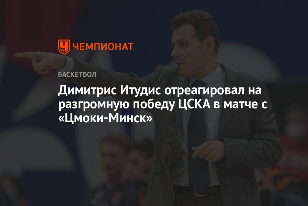 Димитрис Итудис отреагировал на разгромную победу ЦСКА в матче с «Цмоки-Минск»