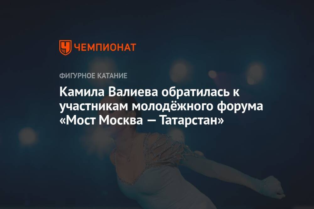 Камила Валиева обратилась к участникам молодёжного форума «Мост Москва — Татарстан»