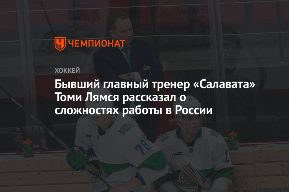 Бывший главный тренер «Салавата» Томи Лямся рассказал о сложностях работы в России