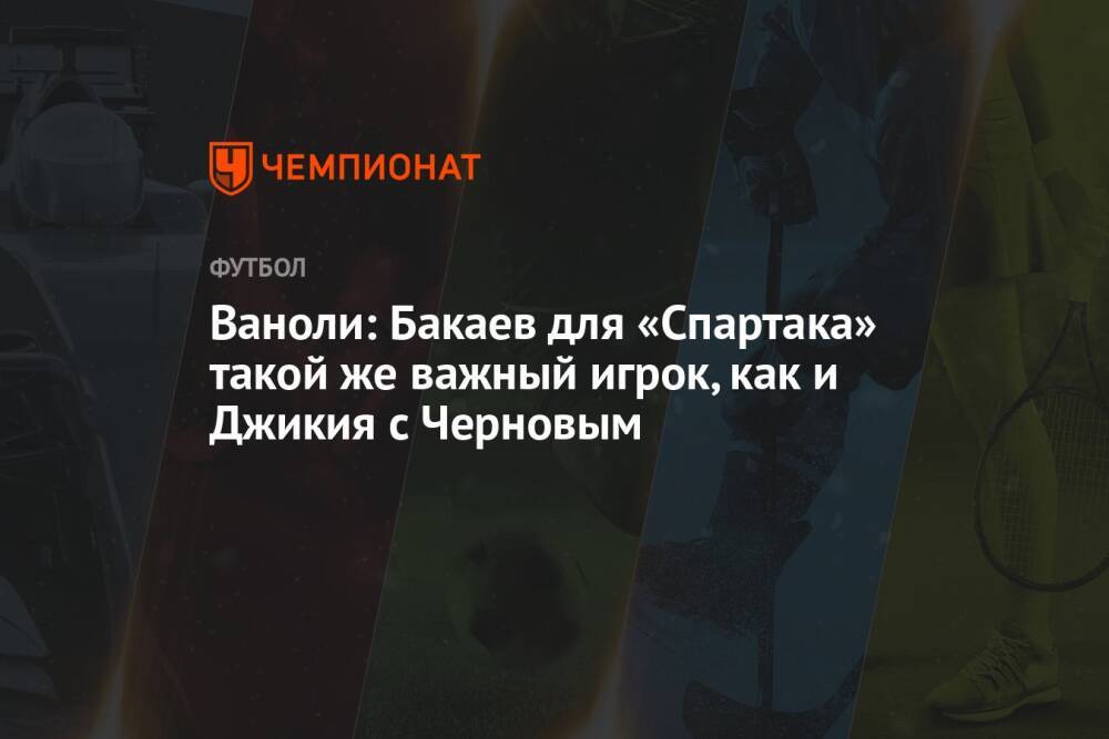 Ваноли: Бакаев для «Спартака» такой же важный игрок, как и Джикия с Черновым