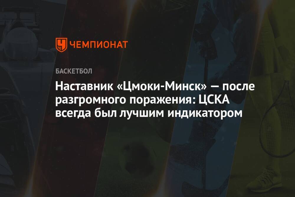Наставник «Цмоки-Минск» — после разгромного поражения: ЦСКА всегда был лучшим индикатором
