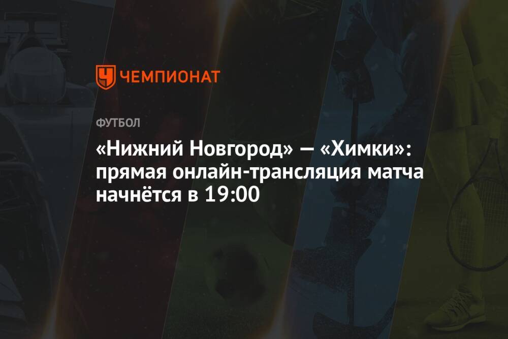 «Нижний Новгород» — «Химки»: прямая онлайн-трансляция матча начнётся в 19:00