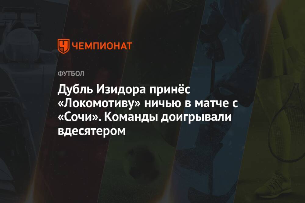 Дубль Изидора принёс «Локомотиву» ничью в матче с «Сочи». Команды доигрывали вдесятером