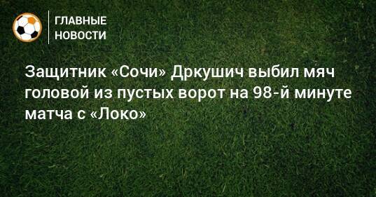 Защитник «Сочи» Дркушич выбил мяч головой из пустых ворот на 98-й минуте матча с «Локо»