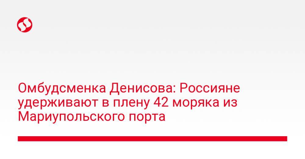 Омбудсменка Денисова: Россияне удерживают в плену 42 моряка из Мариупольского порта