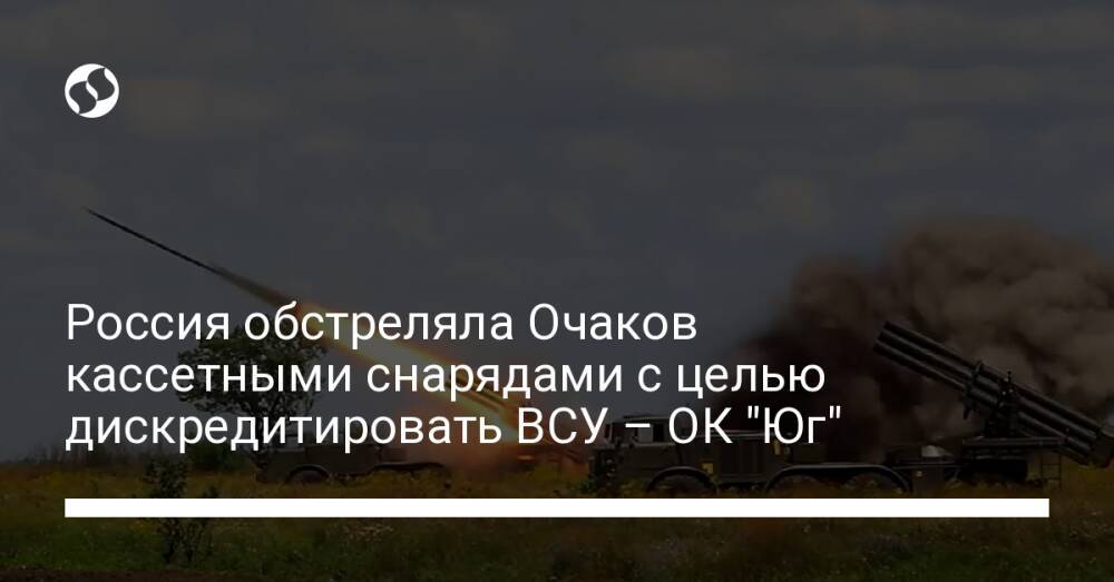Россия обстреляла Очаков кассетными снарядами с целью дискредитировать ВСУ – ОК "Юг"