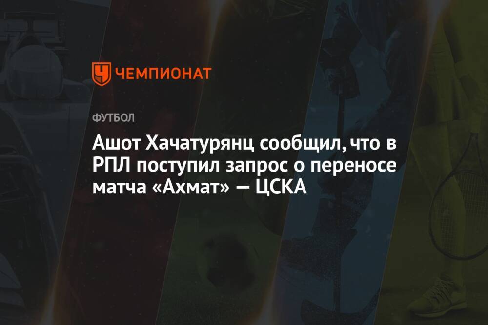Ашот Хачатурянц сообщил, что в РПЛ поступил запрос о переносе матча «Ахмат» — ЦСКА