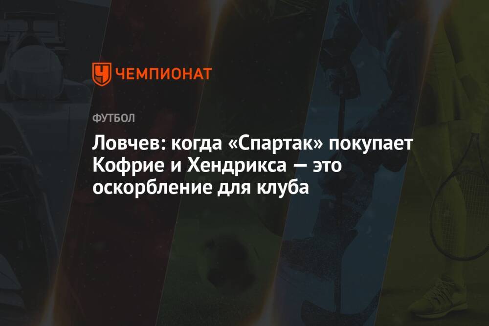 Ловчев: когда «Спартак» покупает Кофрие и Хендрикса — это оскорбление для клуба