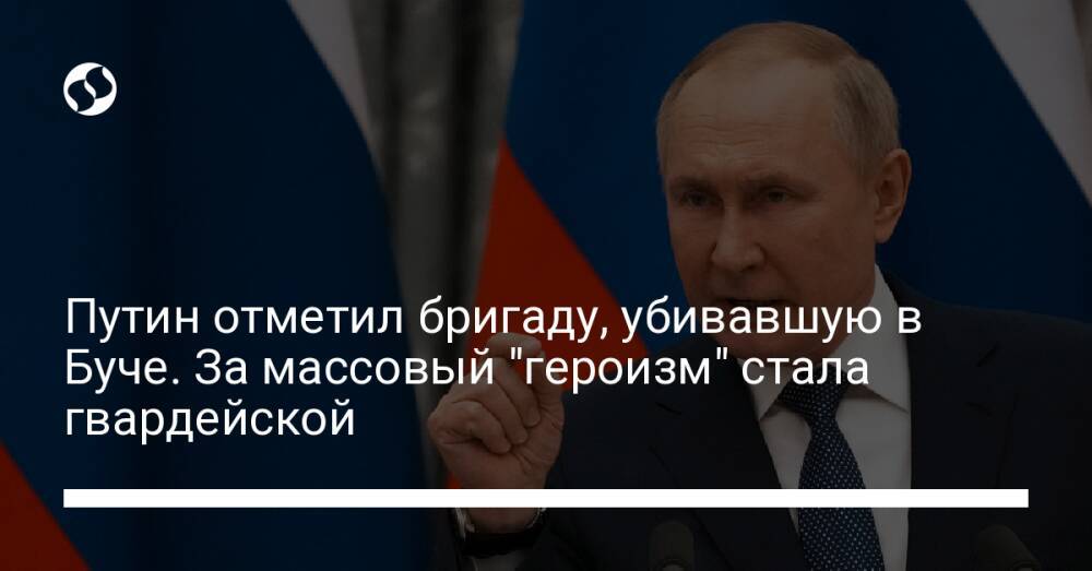 Путин отметил бригаду, убивавшую в Буче. За массовый "героизм" стала гвардейской