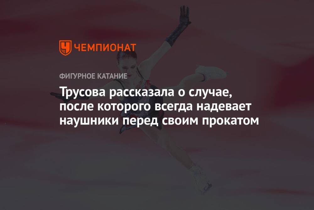 Трусова рассказала о случае, после которого всегда надевает наушники перед своим прокатом