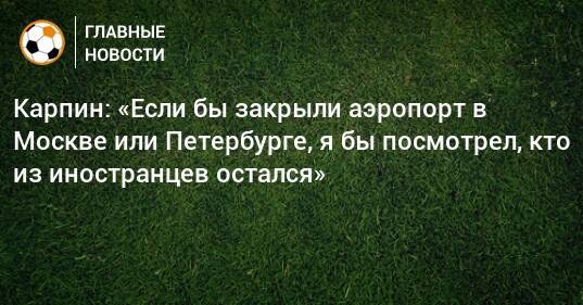 Карпин: «Если бы закрыли аэропорт в Москве или Петербурге, я бы посмотрел, кто из иностранцев остался»